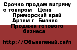Срочно продам витрину с товаром › Цена ­ 75 000 - Приморский край, Артем г. Бизнес » Продажа готового бизнеса   